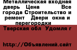 Металлическая входная дверь › Цена ­ 8 000 - Все города Строительство и ремонт » Двери, окна и перегородки   . Тверская обл.,Удомля г.